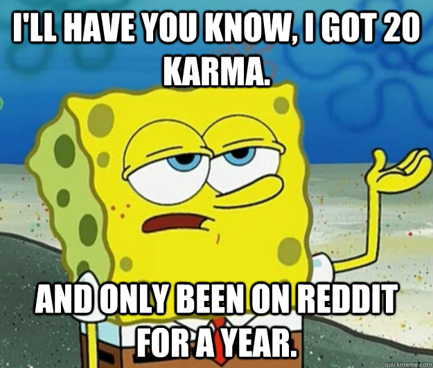 I'll have you know, I got 20 karma. and only been on reddit for a year.  Tough Spongebob