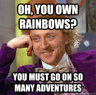 Oh, You own Rainbows? You must go on so many adventures  Condescending Wonka