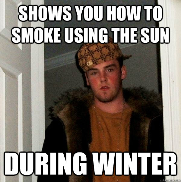 shows you how to smoke using the sun during winter  Scumbag Steve