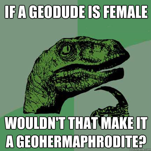 if a geodude is female wouldn't that make it a geohermaphrodite?  Philosoraptor