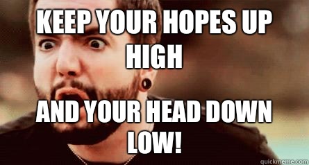 Keep your hopes up high And your head down low!  