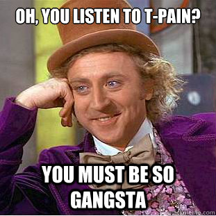 Oh, you listen to T-Pain? You must be so gangsta   Condescending Wonka