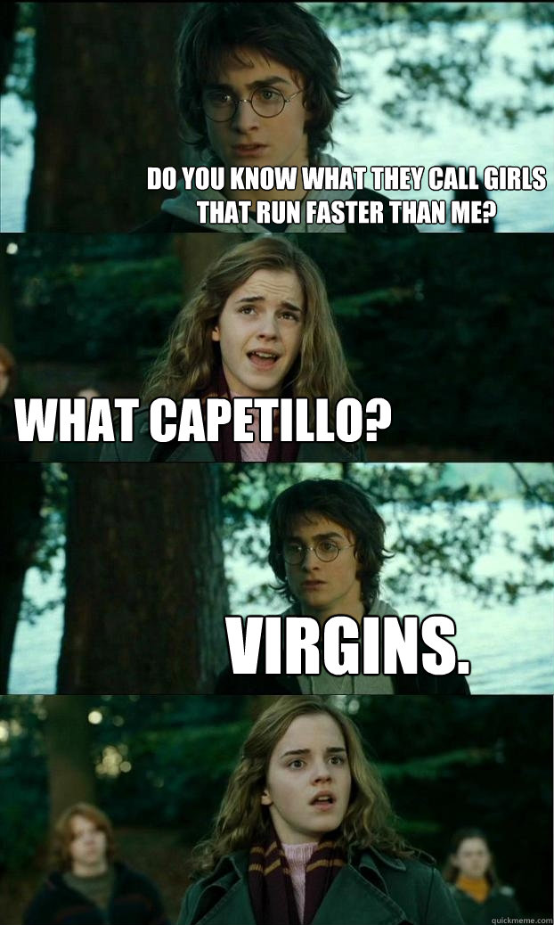 Do you know what they call girls that run faster than me? What Capetillo? Virgins.  Horny Harry