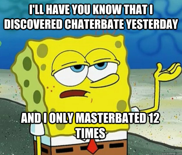 I'll have you know that I DISCOVERED CHATERBATE YESTERDAY AND I ONLY MASTERBATED 12 TIMES  Tough Spongebob