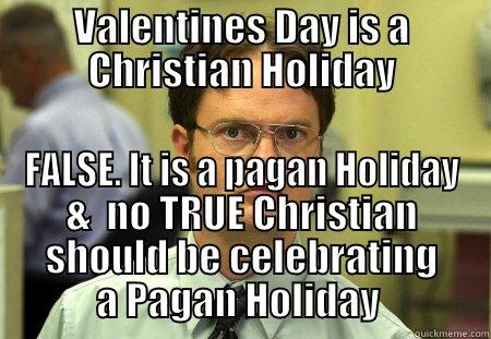 VALENTINES DAY IS A CHRISTIAN HOLIDAY FALSE. IT IS A PAGAN HOLIDAY &  NO TRUE CHRISTIAN SHOULD BE CELEBRATING A PAGAN HOLIDAY  Schrute