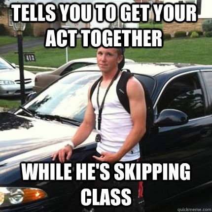 tells you to get your act together while he's skipping class - tells you to get your act together while he's skipping class  High School Douchebag