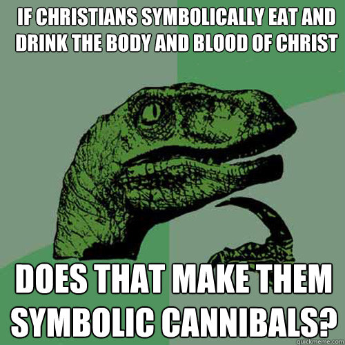 If Christians symbolically eat and drink the body and blood of Christ Does that make them symbolic cannibals?   Philosoraptor