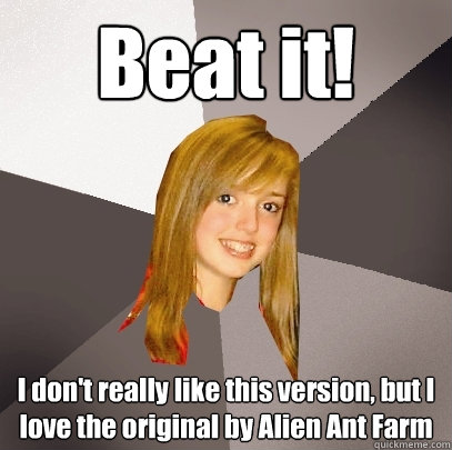 Beat it! I don't really like this version, but I love the original by Alien Ant Farm  Musically Oblivious 8th Grader