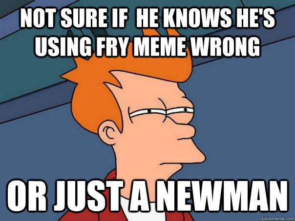 NOT SURE IF  HE KNOWS HE'S USING FRY MEME WRONG OR JUST A NEWMAN  Futurama Fry