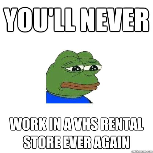 You'll never Work in a VHS rental store ever again   Sad Frog