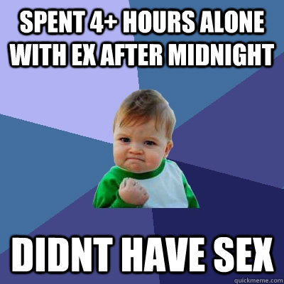 Spent 4+ hours alone with ex after midnight didnt have sex  Success Kid