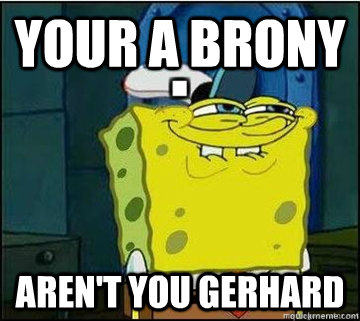 Your a brony Aren't you Gerhard  Spongebob