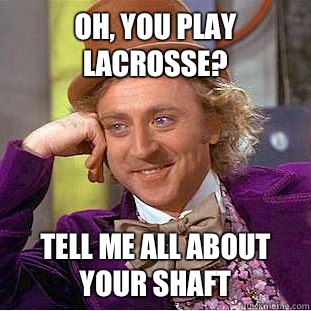 Oh, you play lacrosse? Tell me all about your shaft  Condescending Wonka