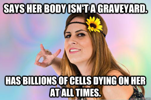 says her body isn't a graveyard. has billions of cells dying on her at all times. - says her body isn't a graveyard. has billions of cells dying on her at all times.  Annoying Vegan