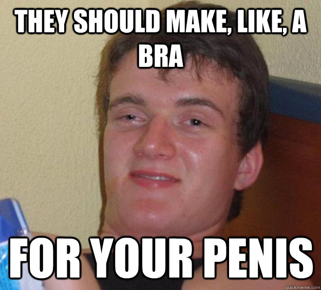 They should make, like, a bra for your penis  10 Guy