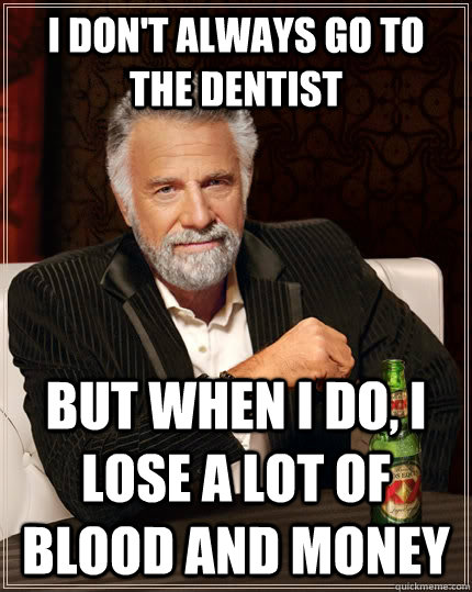 I don't always go to the dentist but when I do, I lose a lot of blood and money - I don't always go to the dentist but when I do, I lose a lot of blood and money  The Most Interesting Man In The World