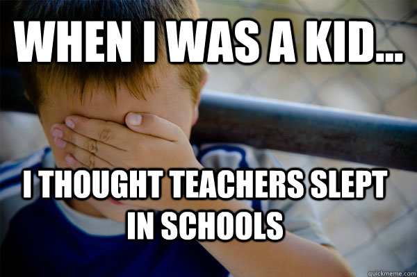 WHEN I WAS A KID... I thought teachers slept in schools  Confession kid