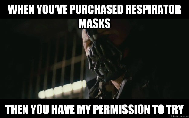 when you've purchased respirator masks Then you have my permission to try  Badass Bane