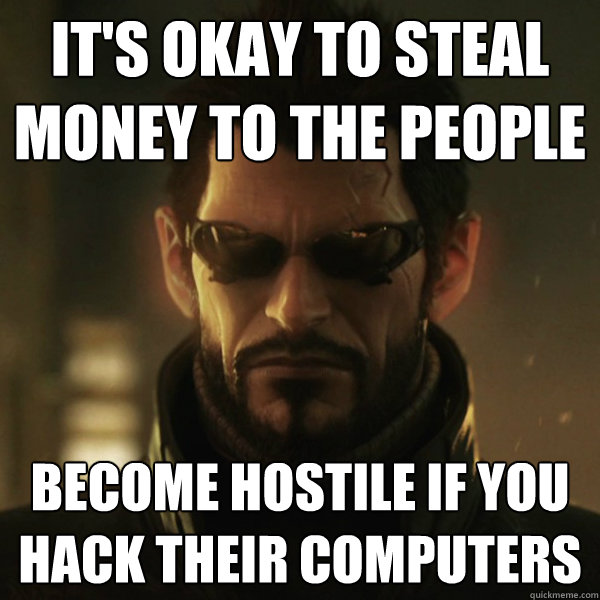 it's okay to steal money to the people become hostile if you hack their computers  Adam Jensen