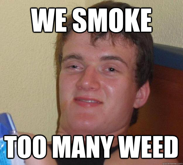 We smoke too many weed  10 Guy