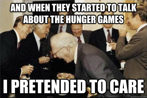 And when they started to talk about the hunger games I pretended to care  Rich Old Men