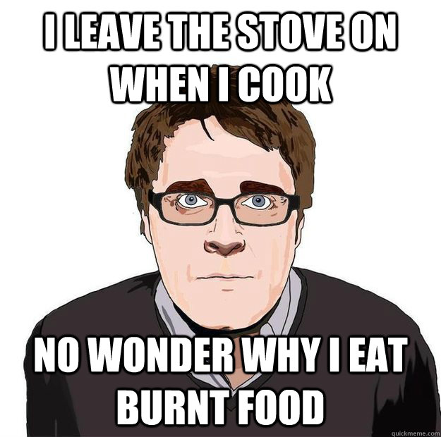 i leave the stove on when i cook no wonder why i eat burnt food - i leave the stove on when i cook no wonder why i eat burnt food  Always Online Adam Orth