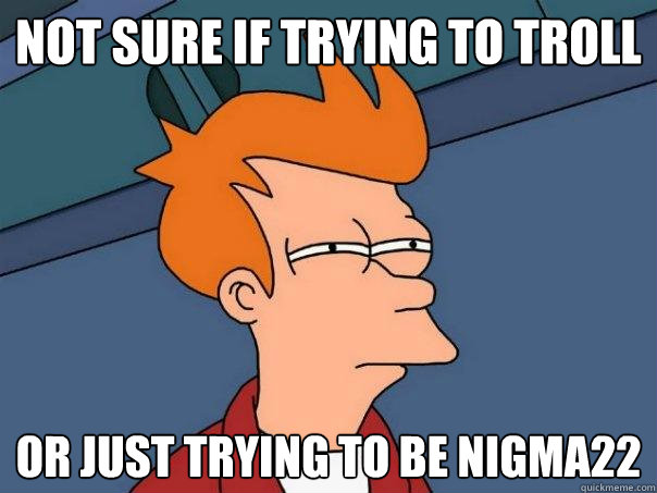 not sure if trying to troll or just trying to be nigma22  Futurama Fry