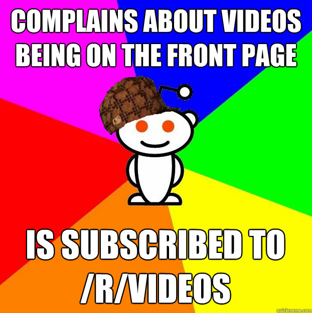 Complains about videos being on the front page Is subscribed to /r/videos  Scumbag Redditor