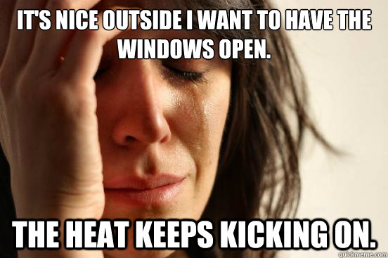 It's nice outside i want to have the windows open. The heat keeps kicking on. - It's nice outside i want to have the windows open. The heat keeps kicking on.  First World Problems