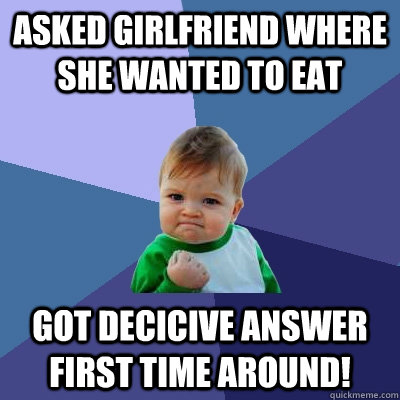 Asked girlfriend where she wanted to eat got decicive answer first time around! - Asked girlfriend where she wanted to eat got decicive answer first time around!  Success Kid