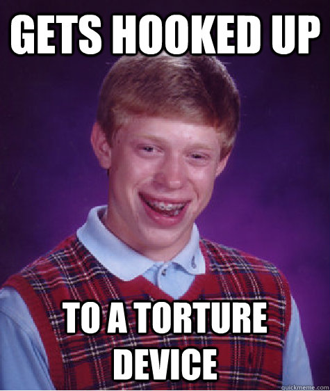 gets hooked up  to a torture device  Bad Luck Brian