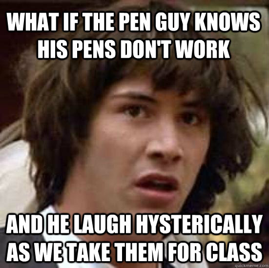 What if the pen guy knows his pens don't work and he laugh hysterically as we take them for class  conspiracy keanu