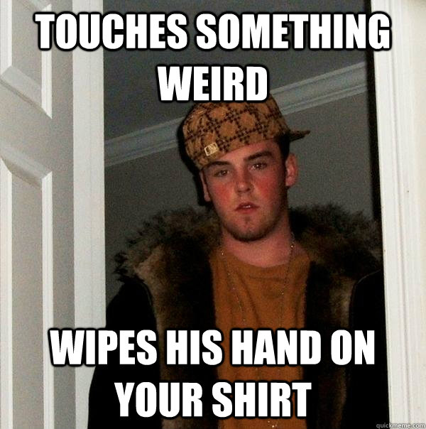 touches something weird wipes his hand on your shirt  Scumbag Steve