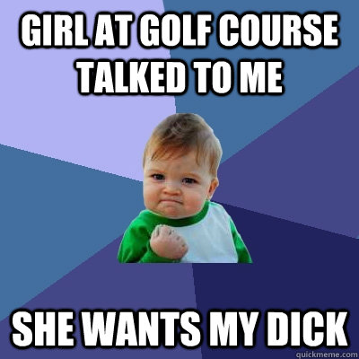 Girl at golf course talked to me she wants my dick  Success Kid