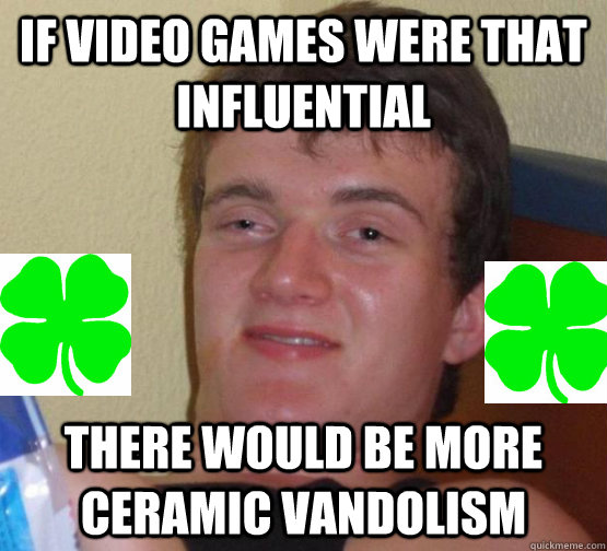 If video games were that influential There would be more ceramic vandolism  