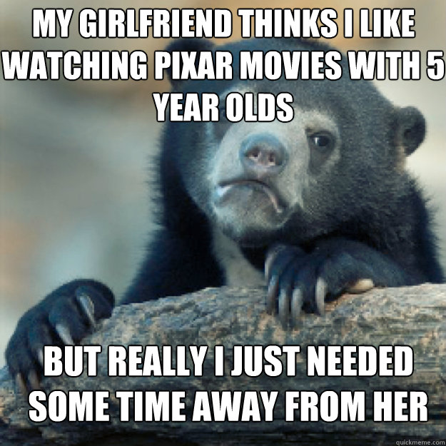 MY GIRLFRIEND THINKS I LIKE WATCHING PIXAR MOVIES WITH 5 YEAR OLDS BUT REALLY I JUST NEEDED SOME TIME AWAY FROM HER  Confession Bear