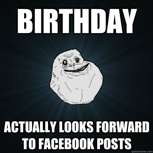 Birthday actually looks forward to Facebook posts  Forever Alone