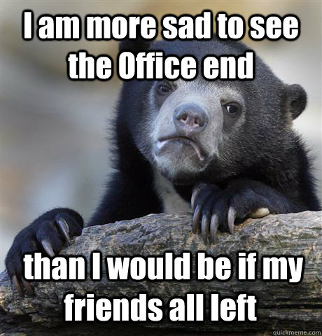 I am more sad to see the Office end  than I would be if my friends all left - I am more sad to see the Office end  than I would be if my friends all left  Confession Bear