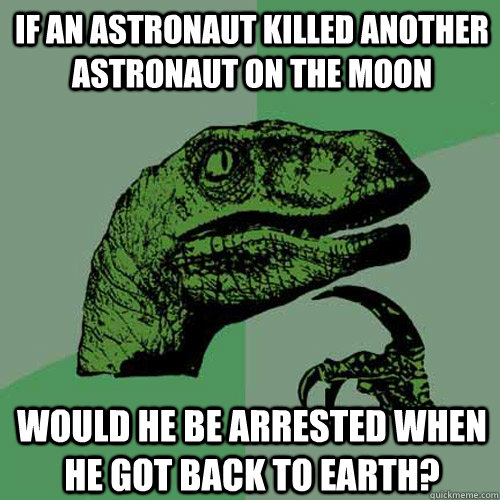If an astronaut killed another astronaut on the moon would he be arrested when he got back to earth?  Philosoraptor
