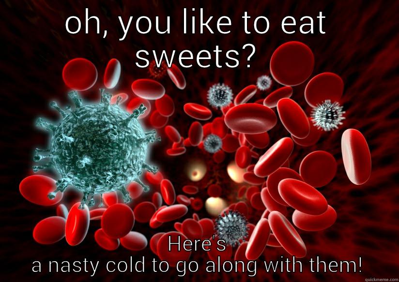 OH, YOU LIKE TO EAT SWEETS? HERE'S A NASTY COLD TO GO ALONG WITH THEM! Misc