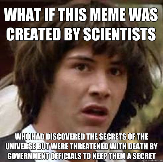 What if this meme was created by scientists who had discovered the secrets of the universe but were threatened with death by government officials to keep them a secret  conspiracy keanu