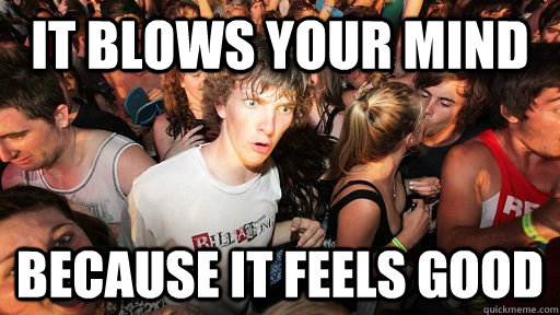 it blows your mind because it feels good  Sudden Clarity Clarence