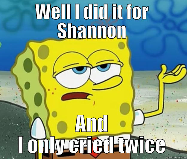 WELL I DID IT FOR SHANNON AND I ONLY CRIED TWICE Tough Spongebob