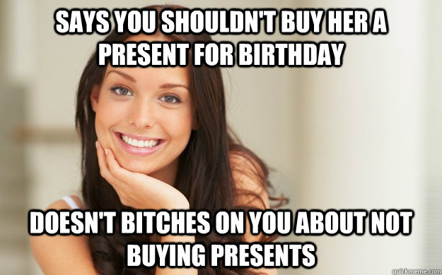 Says you shouldn't buy her a present for birthday doesn't bitches on you about not buying presents  Good Girl Gina