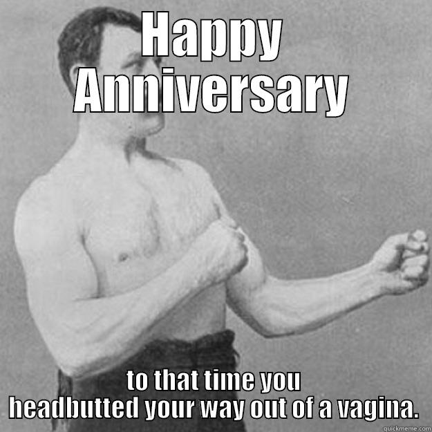 HAPPY ANNIVERSARY TO THAT TIME YOU HEADBUTTED YOUR WAY OUT OF A VAGINA. overly manly man