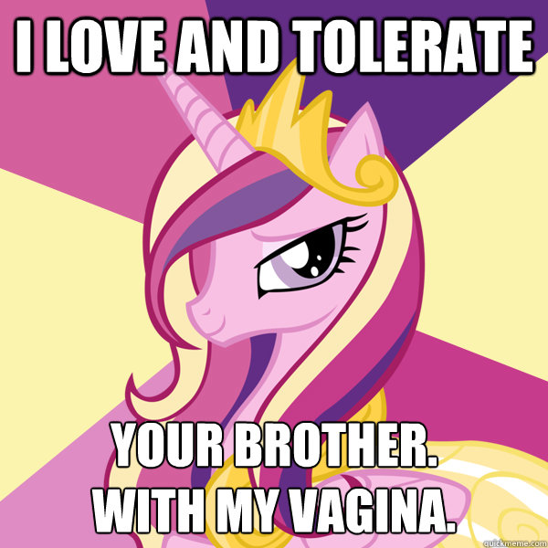 I LOVE AND TOLERATE YOUR BROTHER.
WITH MY VAGINA.  