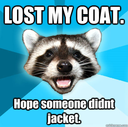 LOST MY COAT. Hope someone didnt jacket. - LOST MY COAT. Hope someone didnt jacket.  Lame Pun Coon