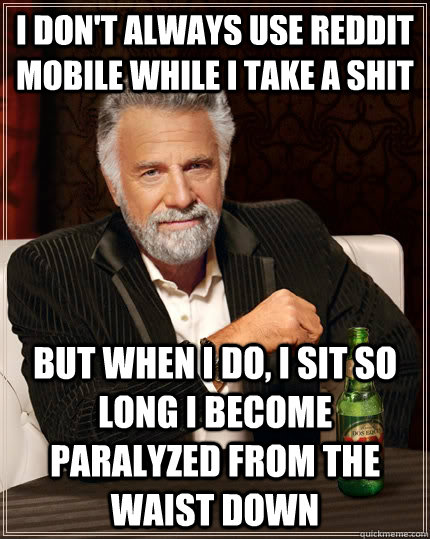 i don't always use reddit mobile while i take a shit but when i do, i sit so long i become paralyzed from the waist down - i don't always use reddit mobile while i take a shit but when i do, i sit so long i become paralyzed from the waist down  The Most Interesting Man In The World