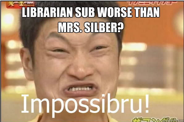 LIBRARIAN SUB WORSE THAN MRS. SILBER?  Impossibru