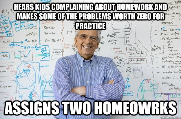 Hears kids complaining about homework and makes some of the problems worth zero for practice Assigns two homeowrks  Engineering Professor